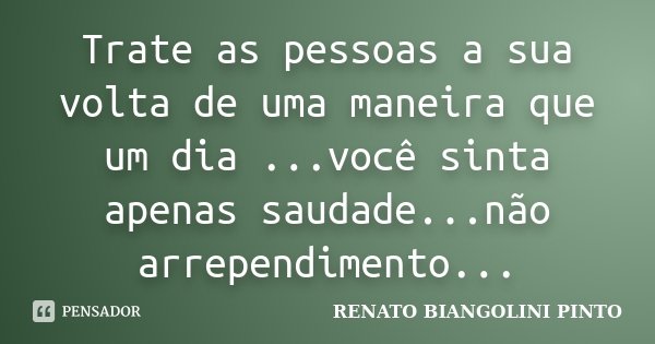 Trate as pessoas a sua volta de uma maneira que um dia ...você sinta apenas saudade...não arrependimento...... Frase de Renato Biangolini Pinto.