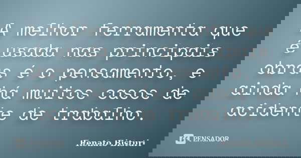 A melhor ferramenta que é usada nas principais obras é o pensamento, e ainda há muitos casos de acidente de trabalho.... Frase de Renato Bisturi.