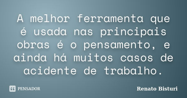 A melhor ferramenta que é usada nas principais obras é o pensamento, e ainda há muitos casos de acidente de trabalho.... Frase de Renato Bisturi.