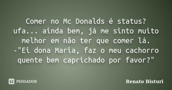 Comer no Mc Donalds é status? ufa... ainda bem, já me sinto muito melhor em não ter que comer lá. -"Ei dona Maria, faz o meu cachorro quente bem caprichado... Frase de Renato Bisturi.