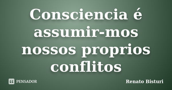 Consciencia é assumir-mos nossos proprios conflitos... Frase de Renato Bisturi.