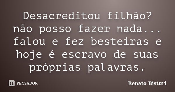 Desacreditou filhão? não posso fazer nada... falou e fez besteiras e hoje é escravo de suas próprias palavras.... Frase de Renato Bisturi.