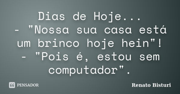 Dias de Hoje... - "Nossa sua casa está um brinco hoje hein"! - "Pois é, estou sem computador".... Frase de Renato Bisturi.