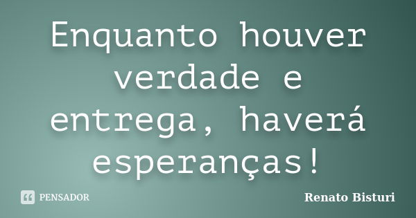 Enquanto houver verdade e entrega, haverá esperanças!... Frase de Renato Bisturi.