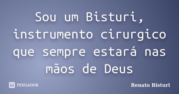 Sou um Bisturi, instrumento cirurgico que sempre estará nas mãos de Deus... Frase de Renato Bisturi.