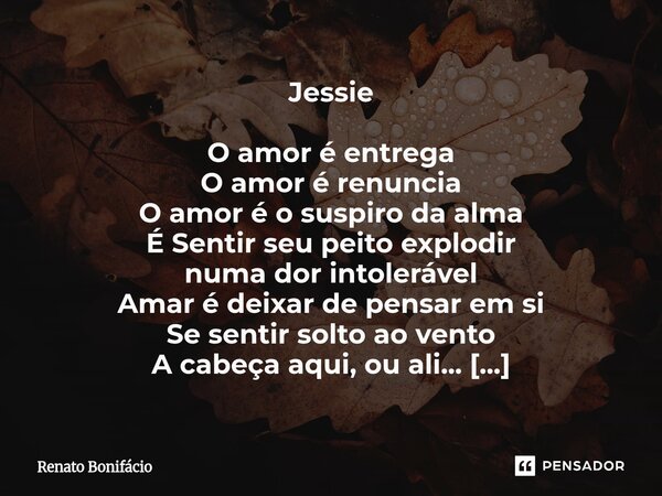 ⁠Jessie O amor é entrega O amor é renuncia O amor é o suspiro da alma É Sentir seu peito explodir numa dor intolerável Amar é deixar de pensar em si Se sentir s... Frase de Renato Bonifácio.