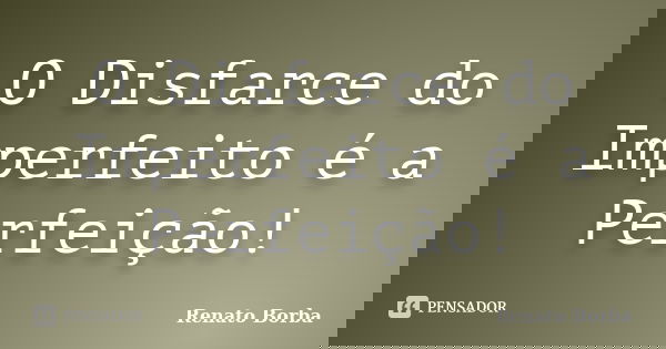 O Disfarce do Imperfeito é a Perfeição!... Frase de Renato Borba.