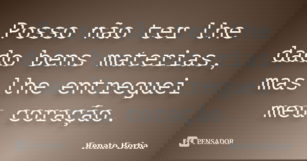 Posso não ter lhe dado bens materias, mas lhe entreguei meu coração.... Frase de Renato Borba.