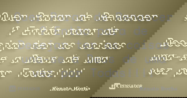 Quer Parar de Renascer ? Então para de Desejar ter as coisas una-se a Deus de uma vez por Todas!!!!... Frase de Renato Borba.