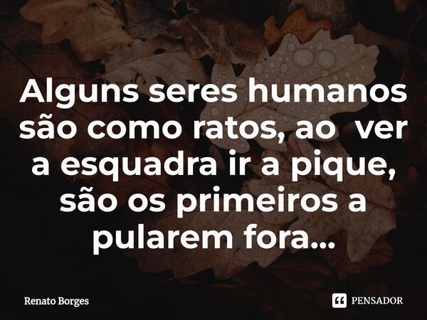 ⁠Alguns seres humanos são como ratos, ao ver a esquadra ir a pique, são os primeiros a pularem fora...... Frase de Renato Borges.