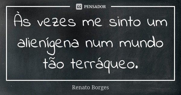 Às vezes me sinto um alienígena num mundo tão terráqueo.... Frase de Renato Borges.