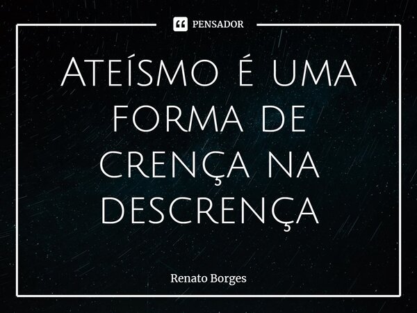 ⁠Ateísmo é uma forma de crença na descrença... Frase de Renato Borges.