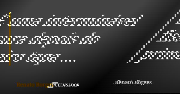 É uma interminável fissura depois do primeiro tapa ....... Frase de Renato Borges.