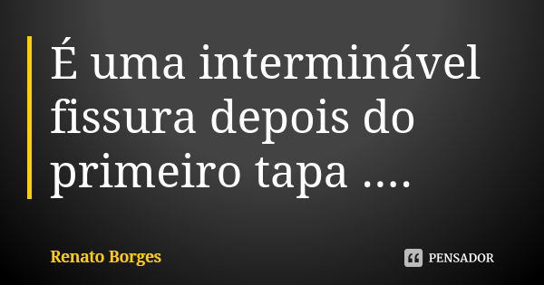 É uma interminável fissura depois do primeiro tapa ....... Frase de Renato Borges.