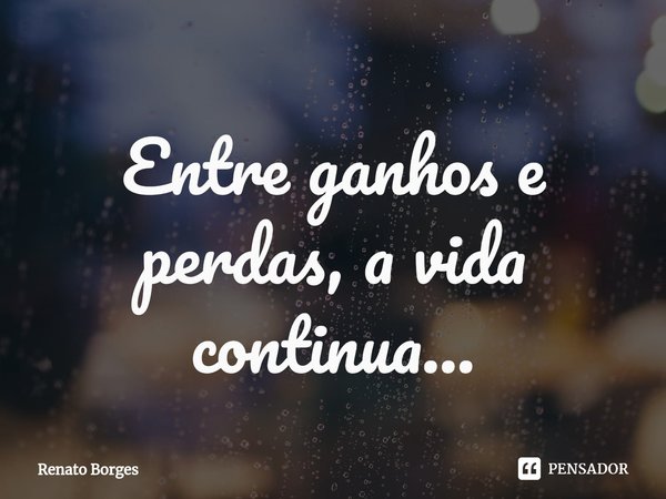 ⁠Entre ganhos e perdas, a vida continua...... Frase de Renato Borges.