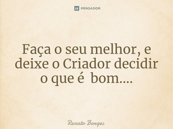 ⁠Faça o seu melhor, e deixe o Criador decidir o que é bom....... Frase de Renato Borges.
