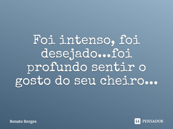 ⁠Foi intenso, foi desejado...foi profundo sentir o gosto do seu cheiro...... Frase de Renato Borges.