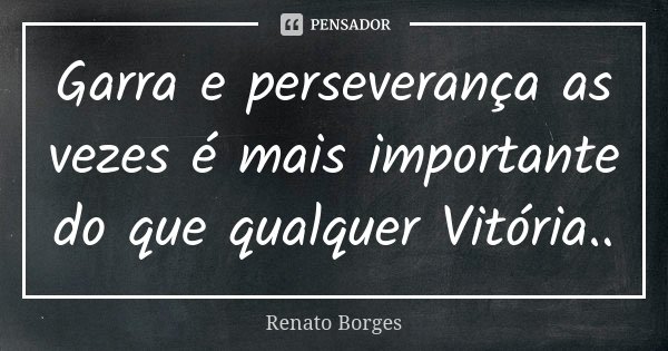 Garra e perseverança as vezes é mais importante do que qualquer Vitória..... Frase de Renato Borges.