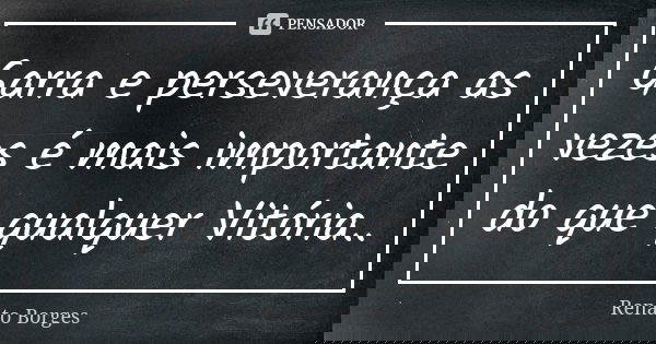 Garra e perseverança as vezes é mais importante do que qualquer Vitória..... Frase de Renato Borges.