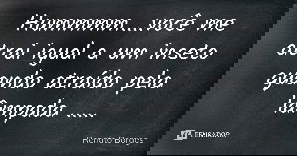 Hummmm....você me atrai igual a um inseto quando atraído pela lâmpada ........ Frase de Renato Borges.