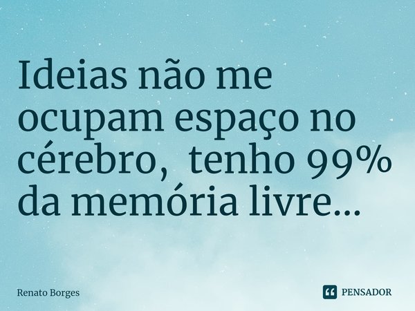 ⁠Ideias não me ocupam espaço no cérebro, tenho 99% da memória livre...... Frase de Renato Borges.