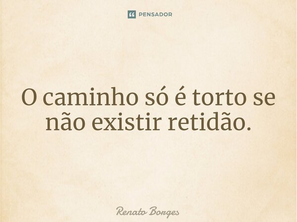 ⁠O caminho só é torto se não existir retidão.... Frase de Renato Borges.