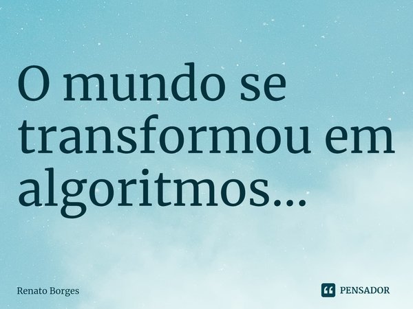 ⁠O mundo se transformou em algoritmos...... Frase de Renato Borges.