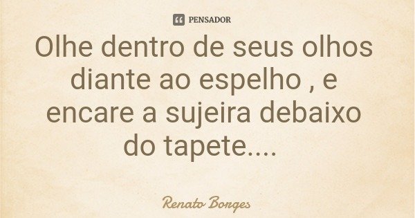 Olhe dentro de seus olhos diante ao espelho , e encare a sujeira debaixo do tapete....... Frase de Renato Borges.