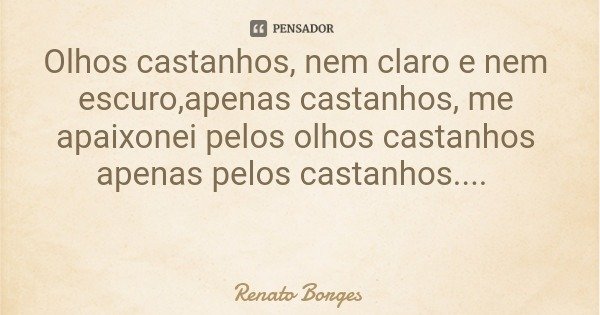 Olhos castanhos, nem claro e nem escuro,apenas castanhos, me apaixonei pelos olhos castanhos apenas pelos castanhos....... Frase de Renato Borges.