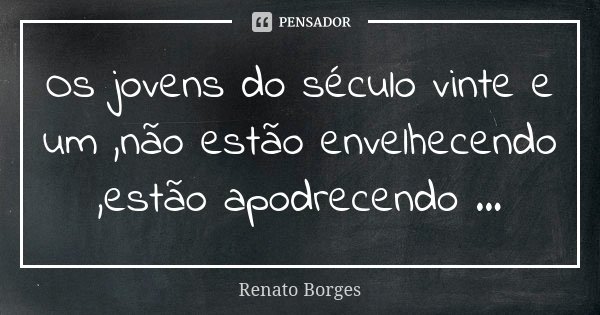 Os jovens do século vinte e um ,não estão envelhecendo ,estão apodrecendo ...... Frase de Renato Borges.
