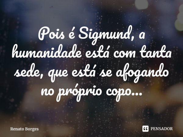 ⁠Pois é Sigmund, a humanidade está com tanta sede, que está se afogando no próprio copo...... Frase de Renato Borges.