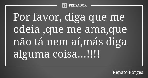 Por favor, diga que me odeia ,que me ama,que não tá nem aí,más diga alguma coisa...!!!!... Frase de Renato Borges.