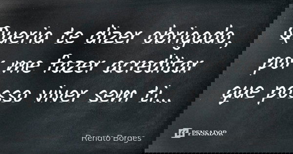 Queria te dizer obrigado, por me fazer acreditar que posso viver sem ti...... Frase de Renato Borges.