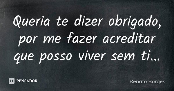 Queria te dizer obrigado, por me fazer acreditar que posso viver sem ti...... Frase de Renato Borges.