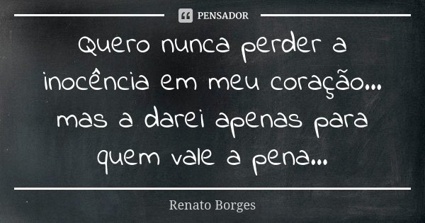 Quero nunca perder a inocência em meu coração... mas a darei apenas para quem vale a pena...... Frase de Renato Borges.