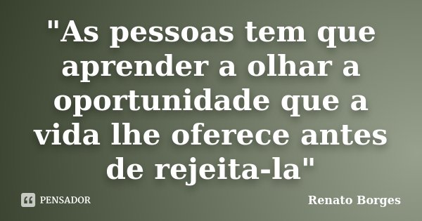 "As pessoas tem que aprender a olhar a oportunidade que a vida lhe oferece antes de rejeita-la"... Frase de Renato Borges.