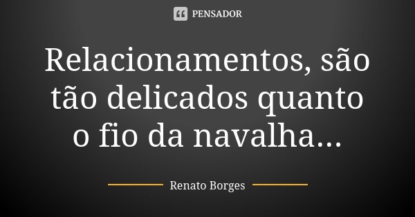 Relacionamentos, são tão delicados quanto o fio da navalha...... Frase de Renato Borges.
