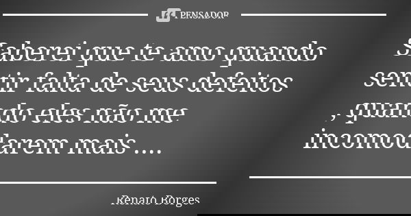 Saberei que te amo quando sentir falta de seus defeitos , quando eles não me incomodarem mais ....... Frase de Renato Borges.