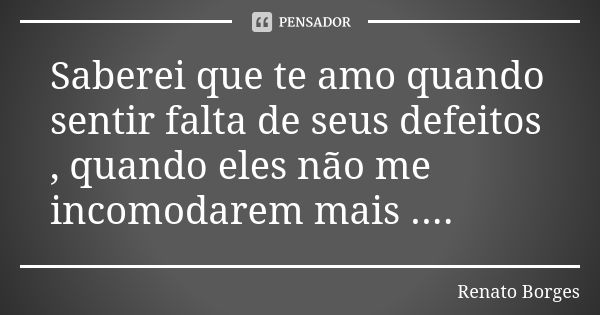 Saberei que te amo quando sentir falta de seus defeitos , quando eles não me incomodarem mais ....... Frase de Renato Borges.