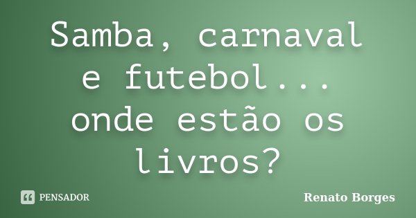 Samba, carnaval e futebol... onde estão os livros?... Frase de Renato Borges.