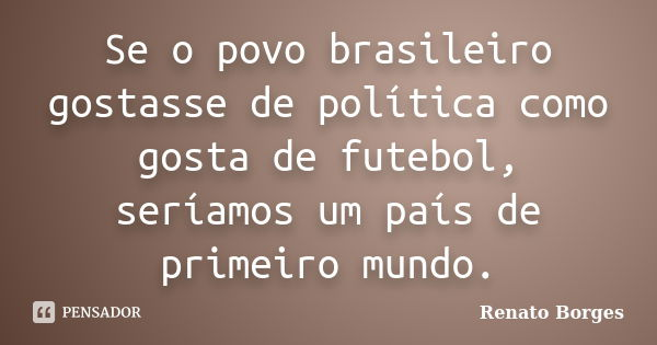 Se o povo brasileiro gostasse de política como gosta de futebol, seríamos um país de primeiro mundo.... Frase de Renato Borges.