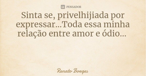 Sinta se, privelhijiada por expressar...Toda essa minha relação entre amor e ódio...... Frase de Renato Borges.