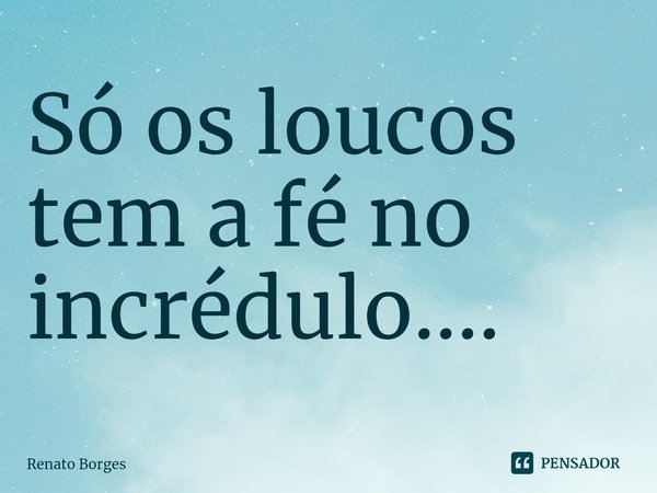 ⁠Só os loucos tem a fé no incrédulo....... Frase de Renato Borges.