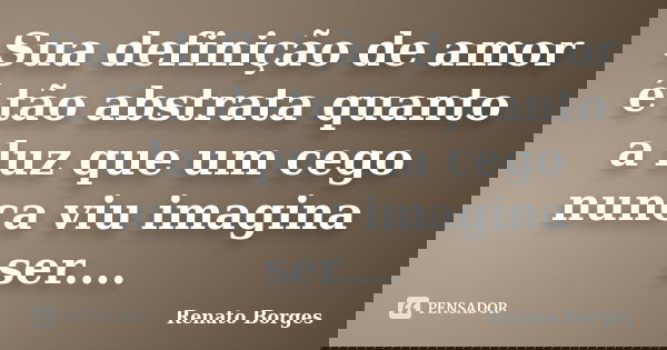 Sua definição de amor é tão abstrata quanto a luz que um cego nunca viu imagina ser....... Frase de Renato Borges.
