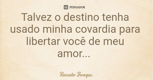 Talvez o destino tenha usado minha covardia para libertar você de meu amor...... Frase de Renato Borges.