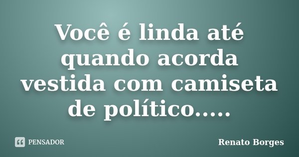 Você é linda até quando acorda vestida com camiseta de político........ Frase de Renato Borges.