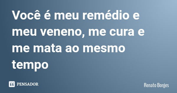 Você é meu remédio e meu veneno, me cura e me mata ao mesmo tempo... Frase de Renato Borges.