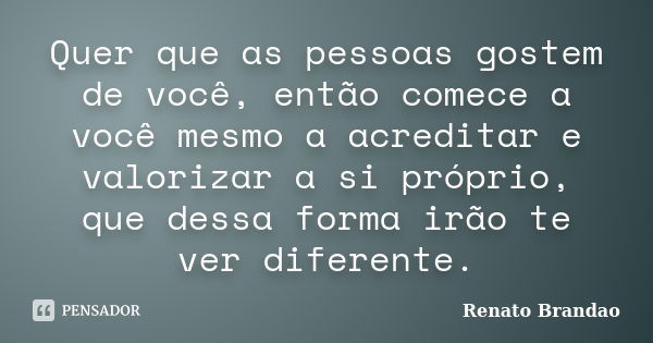 Quer que as pessoas gostem de você, então comece a você mesmo a acreditar e valorizar a si próprio, que dessa forma irão te ver diferente.... Frase de Renato Brandao.