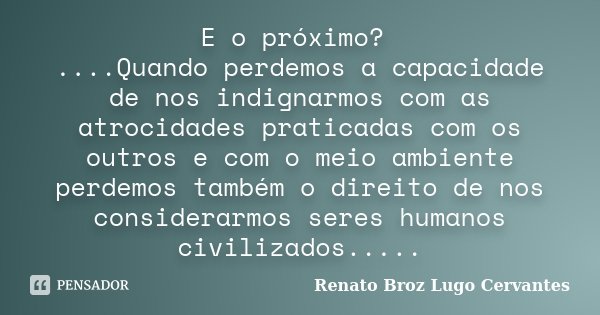 E o próximo? ....Quando perdemos a capacidade de nos indignarmos com as atrocidades praticadas com os outros e com o meio ambiente perdemos também o direito de ... Frase de Renato Broz Lugo Cervantes.