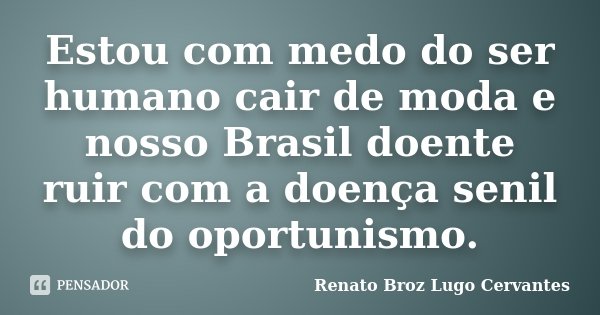 Estou com medo do ser humano cair de moda e nosso Brasil doente ruir com a doença senil do oportunismo.... Frase de Renato Broz Lugo Cervantes.